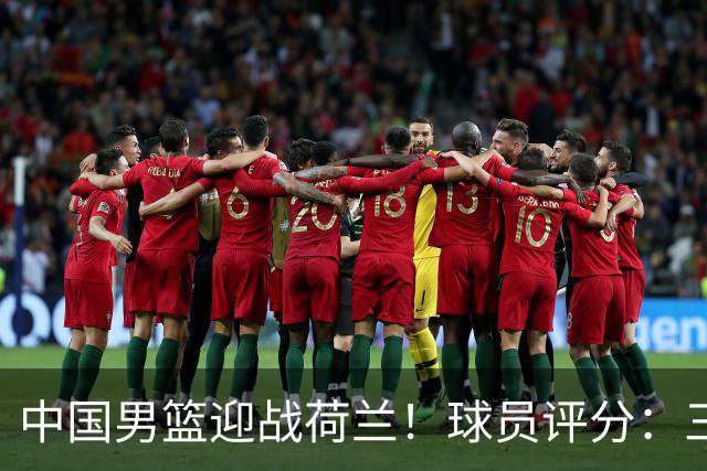 中国男篮迎战荷兰！球员评分：三人满分、五人合格、四人状态不佳
