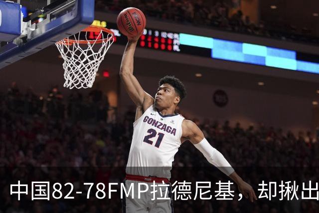 中国82-78FMP拉德尼基，却揪出最差球员，他上场15分钟中国输14分