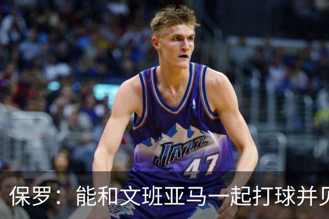 保罗：能和文班亚马一起打球并见证他的成长过程真的很酷