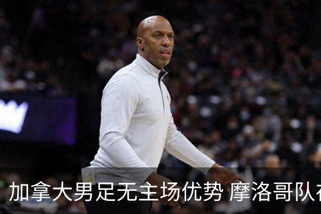 加拿大男足无主场优势 摩洛哥队在世界杯再度交锋