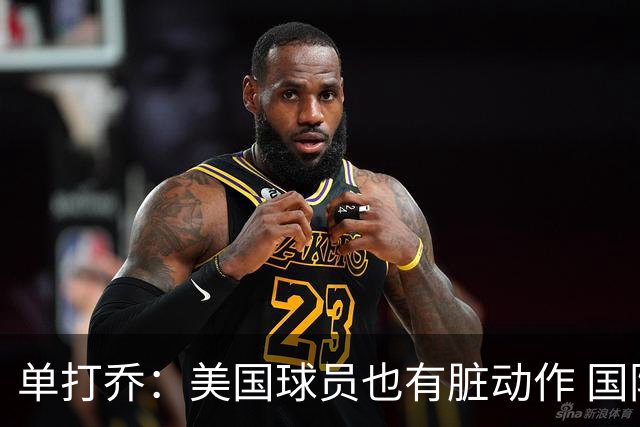 单打乔：美国球员也有脏动作 国际球员更狡猾 放倒你&再拉你起来