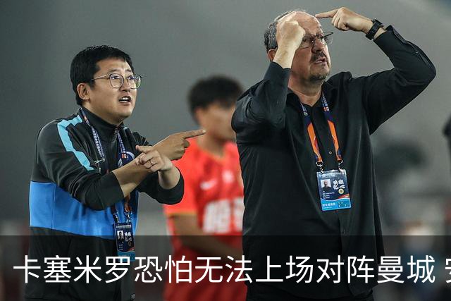 卡塞米罗恐怕无法上场对阵曼城 安帅两套方案应对