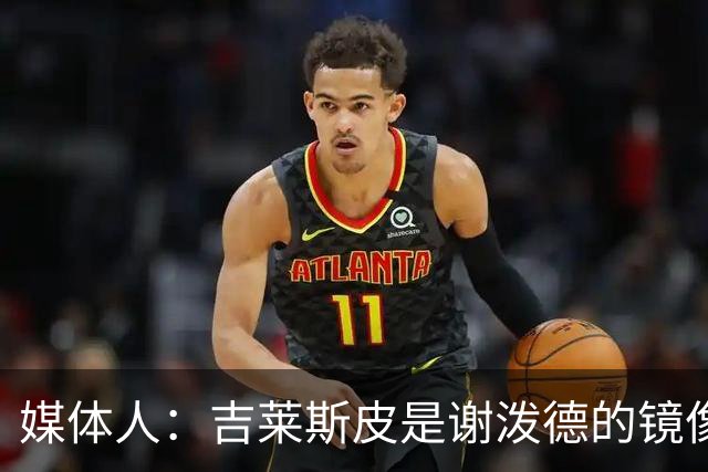 媒体人：吉莱斯皮是谢泼德的镜像版本 后者不进步均薪难超1500万