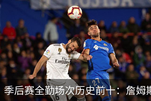 季后赛全勤场次历史前十：詹姆斯302场第一 帕克霍里邓肯马龙前五
