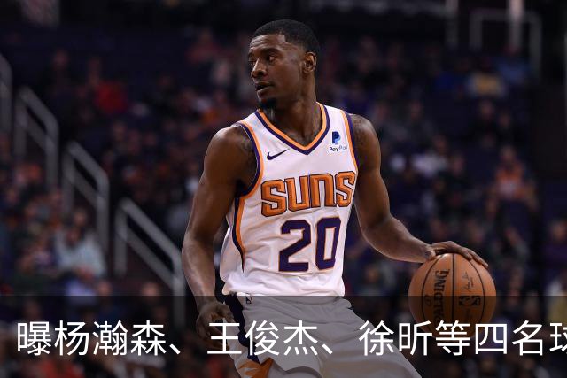 曝杨瀚森、王俊杰、徐昕等四名球员将离队！中国男篮7月13日再次开启集训
