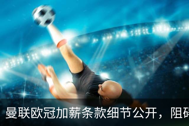 曼联欧冠加薪条款细节公开，阻碍清洗拉什福德！齐尔克泽有望卖掉