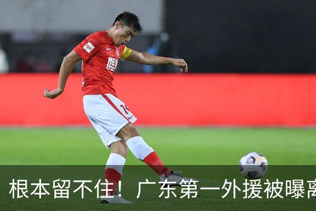 根本留不住！广东第一外援被曝离队，新合同年薪高达300万美元？