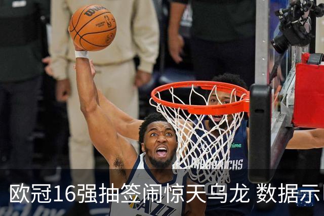 欧冠16强抽签闹惊天乌龙 数据示巴黎难称夺冠大热