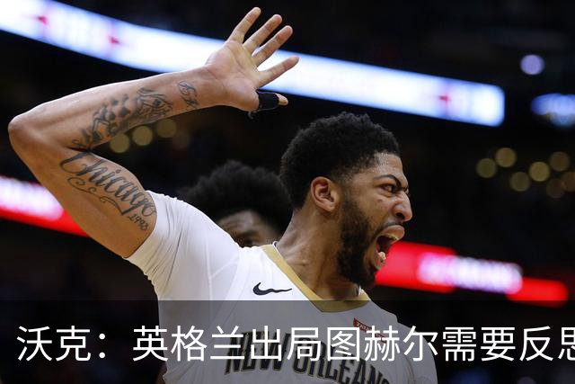 沃克：英格兰出局图赫尔需要反思 也许人们会更认可索斯盖特