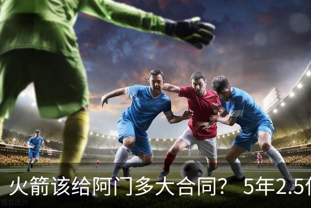 火箭该给阿门多大合同？ 5年2.5亿压力太大 5年1.85亿或比较合适