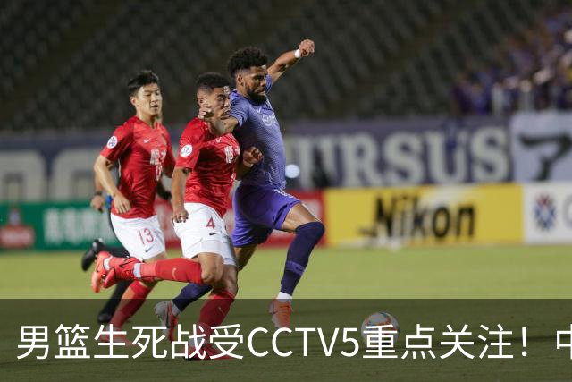 男篮生死战受CCTV5重点关注！中国队迎战中国台北队：落败将直接无缘男篮世界杯