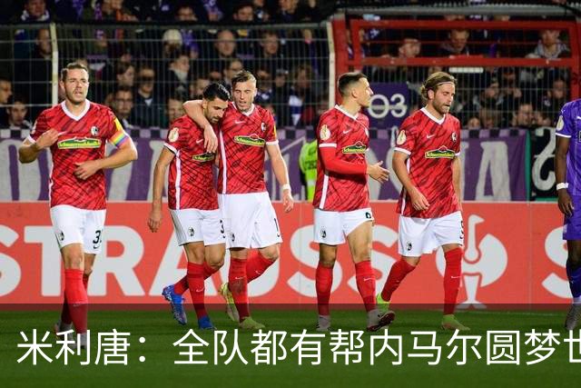米利唐：全队都有帮内马尔圆梦世界杯的想法，他配得上这座奖杯