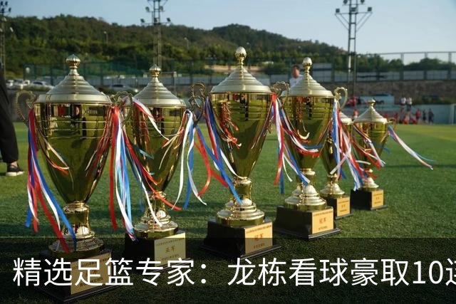 精选足篮专家：龙栋看球豪取10连红 老伟解球8连红