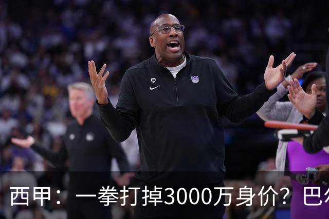 西甲：一拳打掉3000万身价？巴尔韦德身价持续下滑