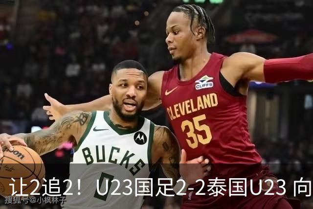 让2追2！U23国足2-2泰国U23 向余望李新翔破门 鲍世蒙送礼+助攻