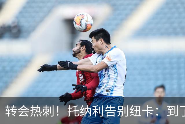 转会热刺！托纳利告别纽卡：到了说再见的时候，永远珍藏这段回忆
