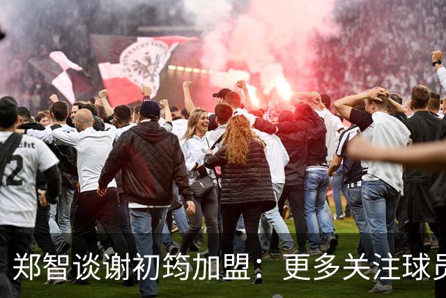 郑智谈谢初筠加盟：更多关注球员的能力，年龄大小都不是问题