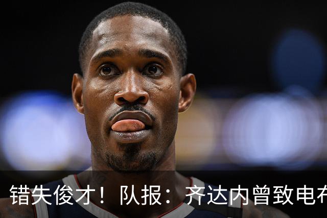 错失俊才！队报：齐达内曾致电布阿迪，表示欣赏但无法做出承诺
