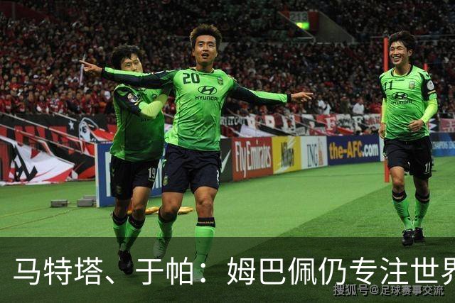 马特塔、于帕：姆巴佩仍专注世界杯 希望那个巴拉圭议员承担后果
