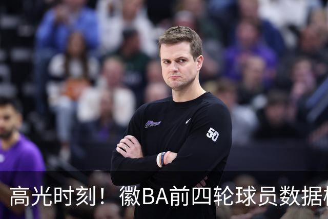 高光时刻！徽BA前四轮球员数据榜重磅来袭！