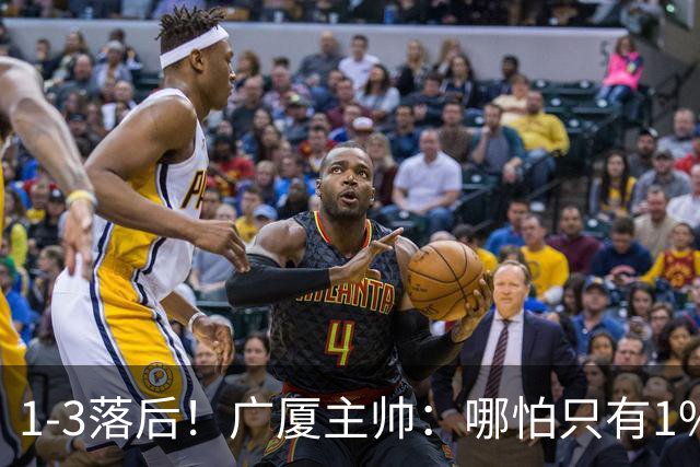1-3落后！广厦主帅：哪怕只有1%的希望也要抓住机会