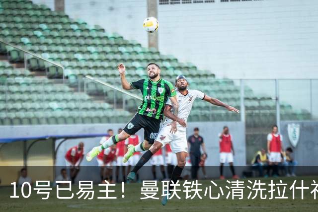10号已易主！曼联铁心清洗拉什福德，世界杯成最后赌桌