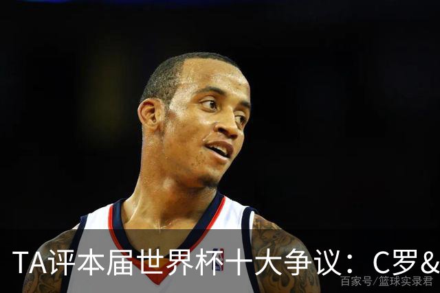 TA评本届世界杯十大争议：C罗&巴洛贡逃禁赛、阿根廷赢埃及在列…