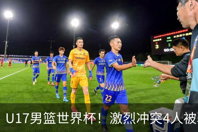 U17男篮世界杯！激烈冲突4人被驱逐，王建军承认对抗差，但不认怂
